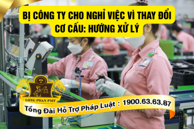 Hướng giải quyết khi bị công ty cho nghỉ việc vì thay đổi cơ cấu