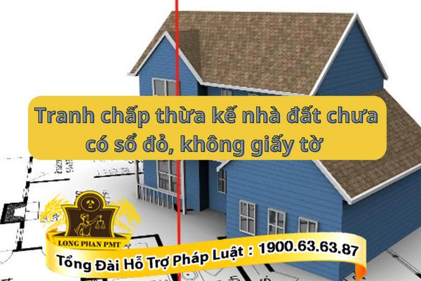 Giải quyết tranh chấp thừa kế nhà đất chưa có sổ đỏ, không có giấy tờ theo thủ tục nào