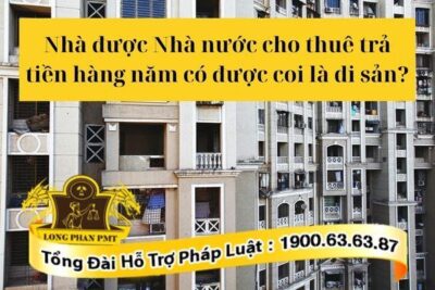 Nhà được Nhà nước cho thuê trả tiền hàng năm có được coi là di sản không?