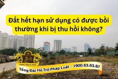 Đất hết hạn sử dụng có được bồi thường khi bị thu hồi đất hay không?