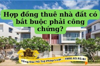 Hợp đồng thuê nhà đất có bắt buộc phải công chứng