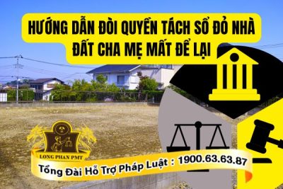 Hướng dẫn đòi quyền tách sổ đỏ nhà đất cha mẹ mất để lại theo quy định mới