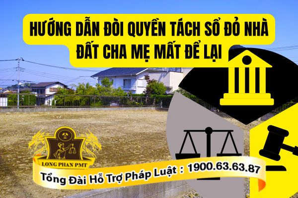 Hướng dẫn đòi quyền tách sổ đỏ nhà đất cha mẹ mất để lại theo quy định mới