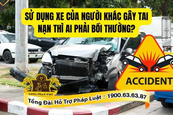 Sử dụng xe của người khác gây tai nạn thì ai phải bồi thường theo quy định hiện hành?