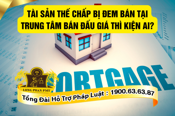 Tài sản thế chấp bị đem bán tại trung tâm bán đấu giá thì kiện ai mới đúng quy định?