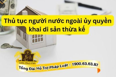 Hướng dẫn thủ tục người nước ngoài ủy quyền khai di sản thừa kế mới nhất