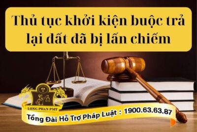 Thủ tục khởi kiện buộc trả lại đất đã lấn chiếm mới nhất