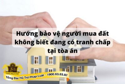 Hướng bảo vệ người mua đất không biết đang có tranh chấp tại tòa án