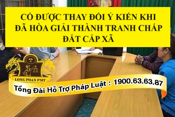 Có được thay đổi ý kiến khi đã hòa giải thành tranh chấp đất cấp xã