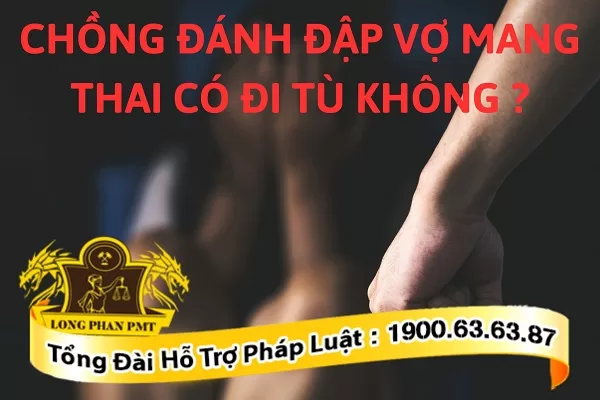 Chồng đánh đập vợ mang thai có ở tù không ?