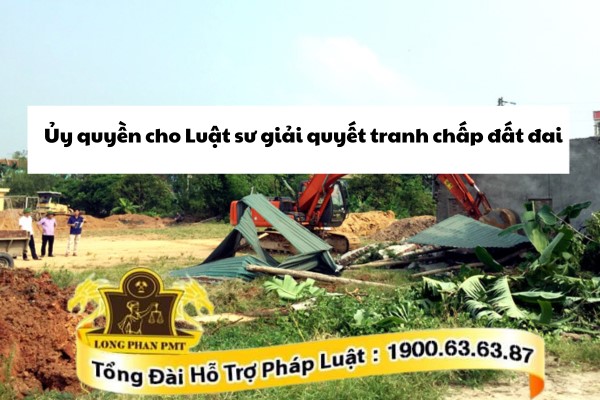 Ủy quyền Luật sư để giải quyết tranh chấp đất đai