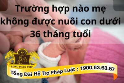 Các trường hợp mẹ không được nuôi con dưới 36 tháng tuổi