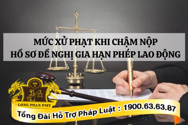 Mức xử phạt khi chậm nộp hồ sơ đề nghị gia hạn phép lao động