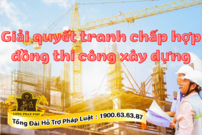 Giải quyết tranh chấp hợp đồng thi công xây dựng