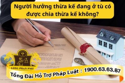 Người hưởng thừa kế đang ở tù có được chia thừa kế không?