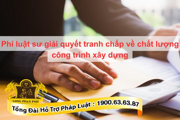 Phí luật sư giải quyết tranh chấp chất lượng công trình xây dựng là bao nhiêu 