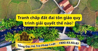 Tư vấn quy trình giải quyết tranh chấp đất đai tôn giáo theo luật hiện hành