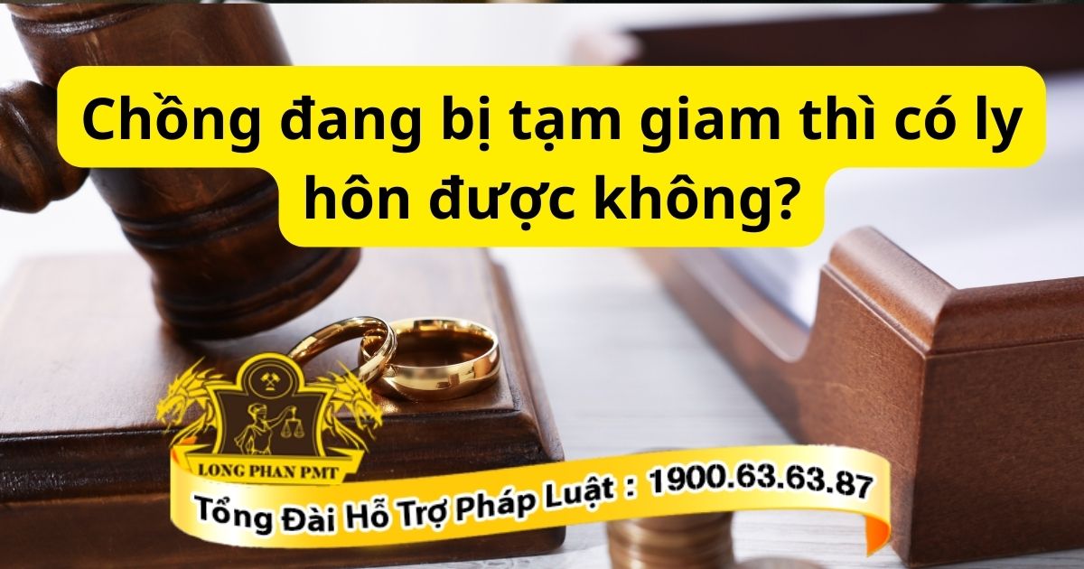 Giải đáp thắc mắc chồng đang bị tạm giam thì có ly hôn được không