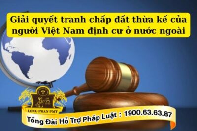 Hướng dẫn giải quyết tranh chấp đất thừa kế của người Việt Nam định cư ở nước ngoài