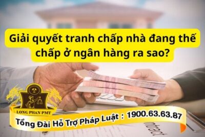 Hướng dẫn giải quyết tranh chấp nhà đang thế chấp tại Ngân hàng