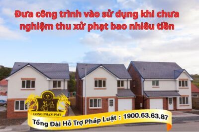 Có được đưa công trình vào sử dụng khi chưa nghiệm thu