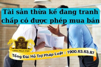 Pháp luật có cho phép tài sản thừa kế đang tranh chấp có được phép mua bán