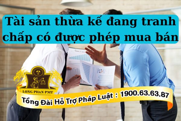 Pháp luật có cho phép tài sản thừa kế đang tranh chấp có được phép mua bán 