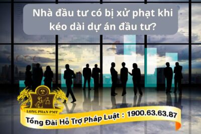 Nhà đầu tư có bị xử phạt khi kéo dài dự án đầu tư?