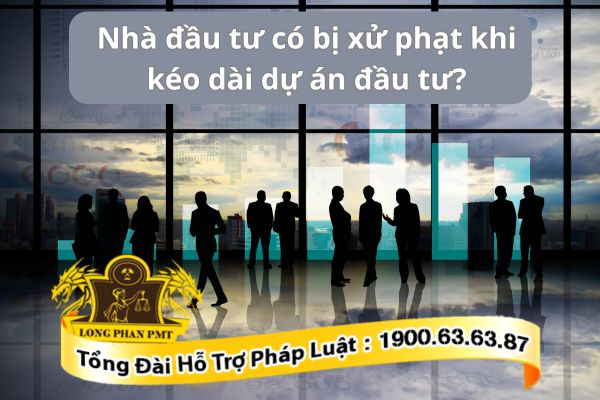 Nhà đầu tư có bị xử phạt khi kéo dài dự án đầu tư?