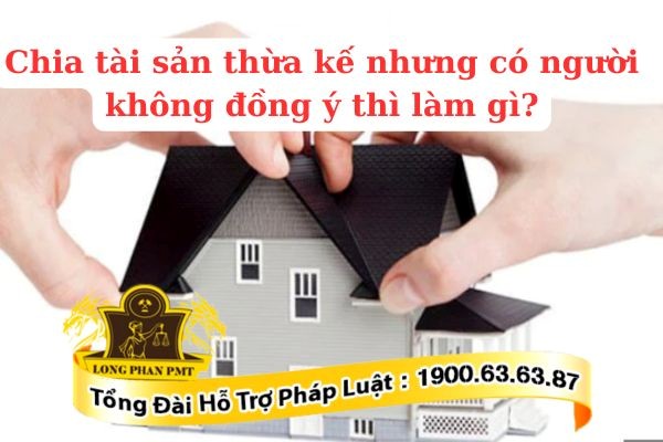 Chia tài sản thừa kế nhưng có người không đồng ý giải quyết như thế nào?