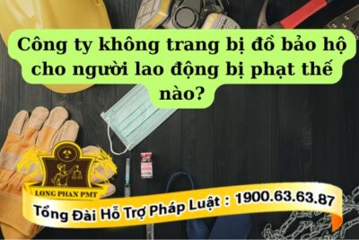 Công ty không trang bị đồ bảo hộ cho người lao động sẽ bị xử phạt