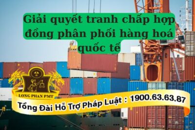 Hướng dẫn giải quyết tranh chấp hợp đồng phân phối hàng hoá quốc tế