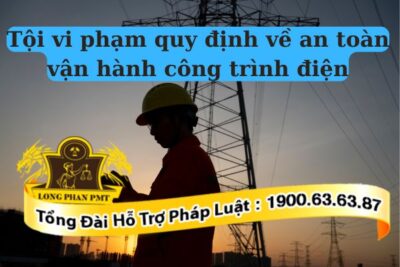 Mức tù tội vi phạm quy định về an toàn vận hành công trình điện