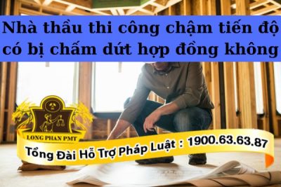 Quy định về trách nhiệm nhà thầu thi công chậm tiến độ có bị chấm dứt hợp đồng