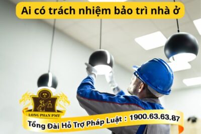 Ai có trách nhiệm bảo trì nhà ở theo quy định