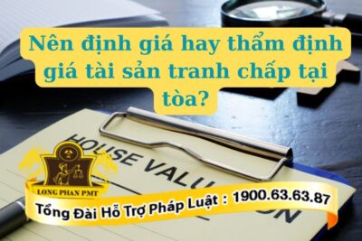 Nên định giá hay thẩm định giá tài sản tranh chấp tại tòa?