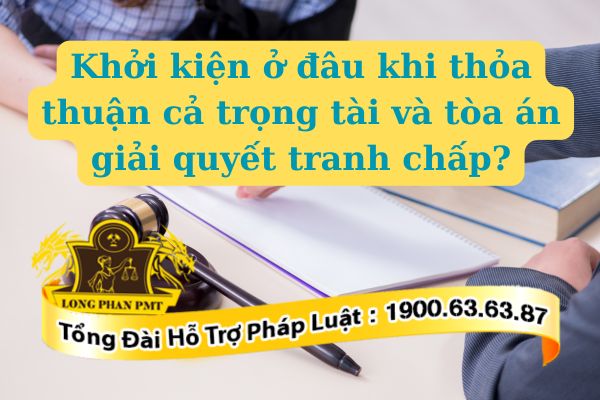 Thắc mắc khởi kiện ở đâu khi thỏa thuận cả trọng tài và tòa án giải quyết tranh chấp?