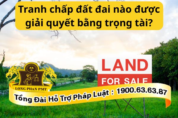 Tranh chấp đất đai nào được giải quyết bằng trọng tài?