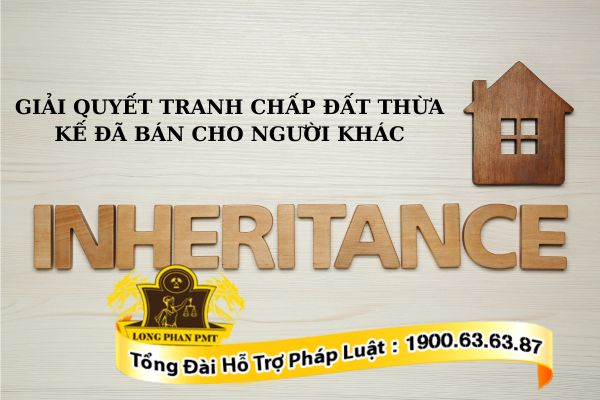 Giải quyết tranh chấp đất thừa kế đã bán cho người khác như thế nào?