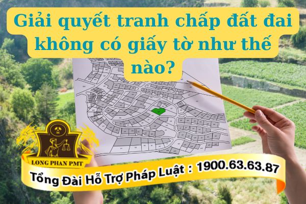 Quy định giải quyết tranh chấp đất đai không có giấy tờ như thế nào?