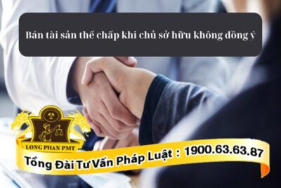 Được quyền bán tài sản thế chấp khi chủ sở hữu không đồng ý không?