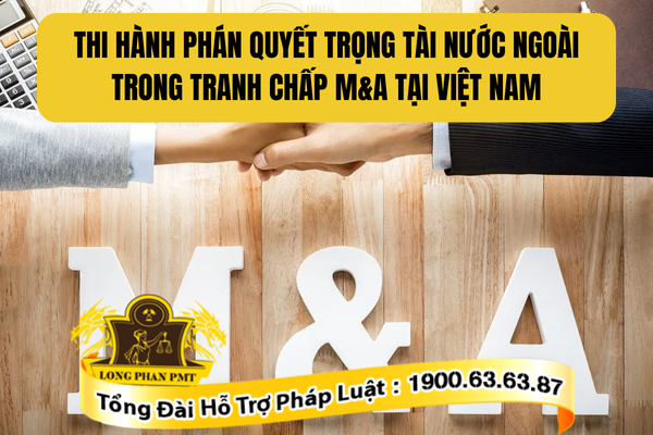 Thi hành phán quyết trọng tài nước ngoài trong tranh chấp M&A trên lãnh thổ Việt Nam
