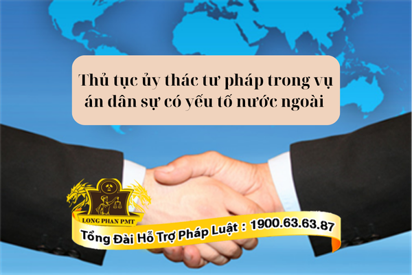 Thủ tục ủy thác tư pháp trong vụ án dân sự có yếu tố nước ngoài như thế nào?