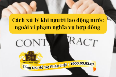 Tư vấn cách xử lý khi người lao động nước ngoài vi phạm nghĩa vụ hợp đồng