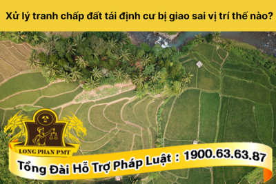 Xử lý tranh chấp đất tái định cư bị giao sai vị trí thế nào?
