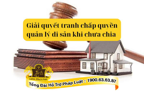 Tư vấn giải quyết tranh chấp quyền quản lý di sản khi chưa chia