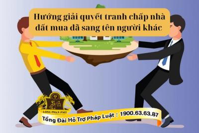 Tư vấn hướng giải quyết tranh chấp nhà đất mua đã sang tên người khác
