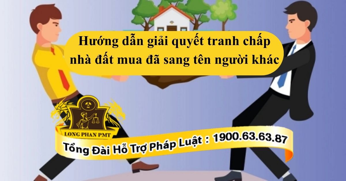 Tư vấn hướng giải quyết tranh chấp nhà đất mua đã sang tên người khác