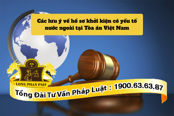 Các lưu ý về hồ sơ khởi kiện có yếu tố nước ngoài tại Tòa án Việt Nam bao gồm những gì?