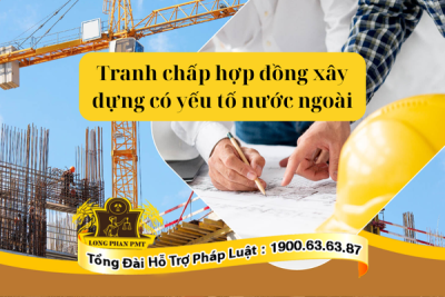 Giải quyết tranh chấp hợp đồng xây dựng có yếu tố nước ngoài